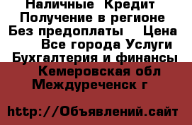 Наличные. Кредит. Получение в регионе Без предоплаты. › Цена ­ 10 - Все города Услуги » Бухгалтерия и финансы   . Кемеровская обл.,Междуреченск г.